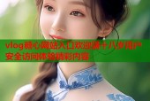 vlog糖心网站入口欢迎满十八岁用户安全访问体验精彩内容