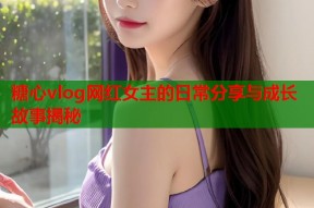 糖心vlog网红女主的日常分享与成长故事揭秘