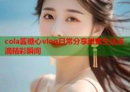 cola酱糖心vlog日常分享甜蜜生活点滴精彩瞬间