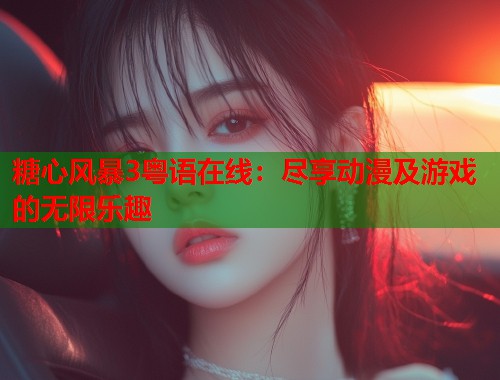 糖心风暴3粤语在线：尽享动漫及游戏的无限乐趣  第1张
