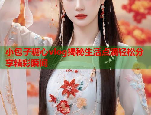 小包子糖心vlog揭秘生活点滴轻松分享精彩瞬间  第2张