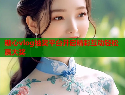 糖心vlog抽奖平台开启精彩互动轻松赢大奖  第1张