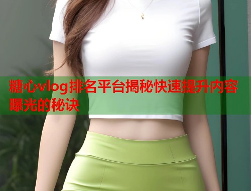 糖心vlog排名平台揭秘快速提升内容曝光的秘诀  第1张