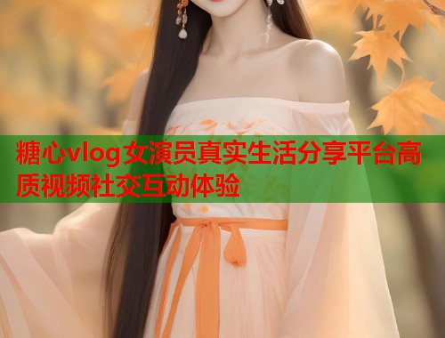 糖心vlog女演员真实生活分享平台高质视频社交互动体验  第1张