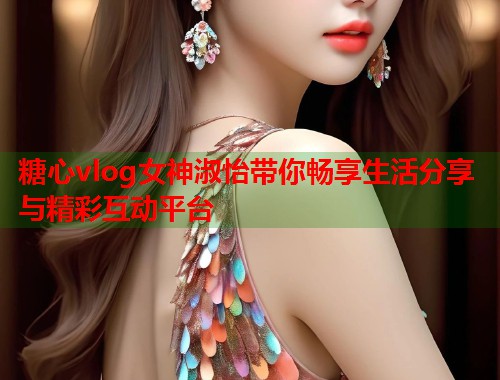 糖心vlog女神淑怡带你畅享生活分享与精彩互动平台  第1张