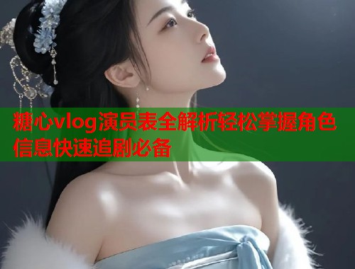 糖心vlog演员表全解析轻松掌握角色信息快速追剧必备  第2张