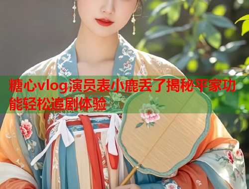 糖心vlog演员表小鹿丢了揭秘平家功能轻松追剧体验  第1张