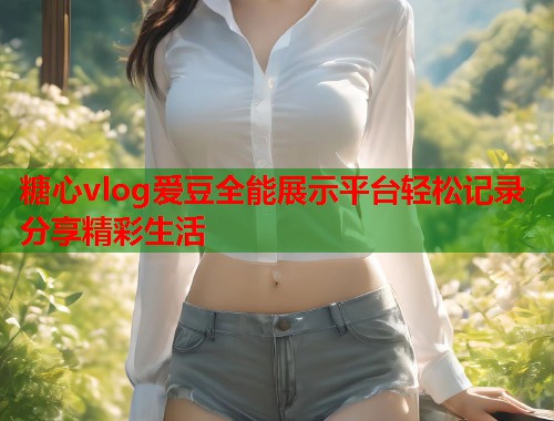 糖心vlog爱豆全能展示平台轻松记录分享精彩生活  第1张