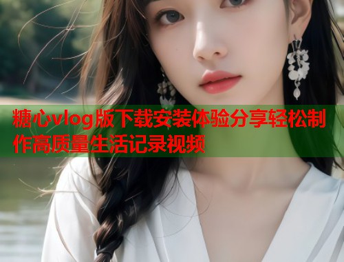 糖心vlog版下载安装体验分享轻松制作高质量生活记录视频  第1张