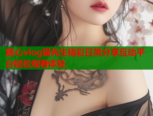 糖心vlog猫先生精彩日常分享互动平台轻松观看体验  第2张