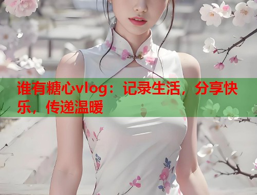 谁有糖心vlog：记录生活，分享快乐，传递温暖  第1张