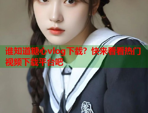 谁知道糖心vlog下载？快来看看热门视频下载平台吧  第1张