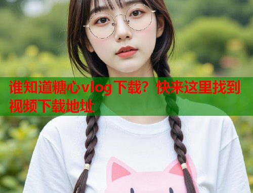 谁知道糖心vlog下载？快来这里找到视频下载地址  第1张