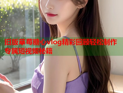 旧版草莓糖心vlog精彩回顾轻松制作专属短视频秘籍  第1张