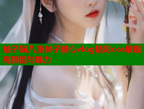 柚子猫八重神子糖心vlog精彩cos展现高颜值与魅力  第1张