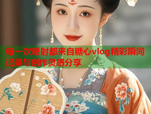 每一次喷射都来自糖心vlog精彩瞬间记录与创作灵感分享  第1张