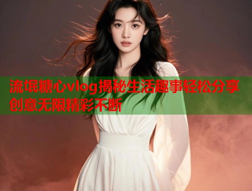 流氓糖心vlog揭秘生活趣事轻松分享创意无限精彩不断  第1张