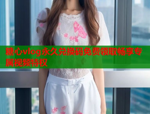 糖心vlog永久兑换码免费领取畅享专属视频特权  第1张