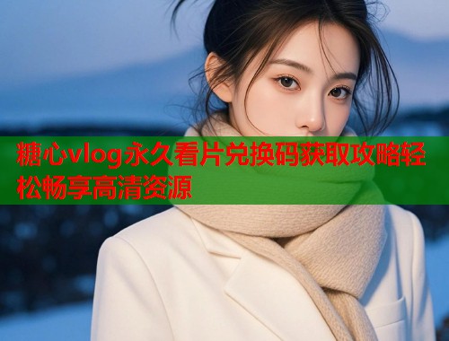 糖心vlog永久看片兑换码获取攻略轻松畅享高清资源  第1张