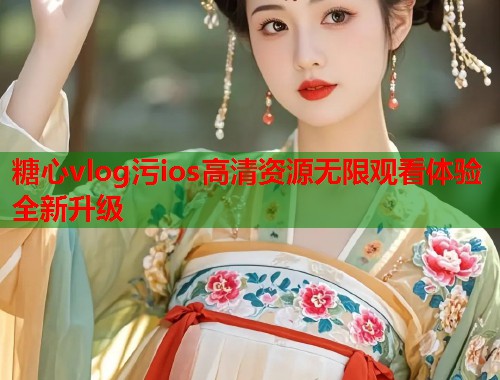 糖心vlog污ios高清资源无限观看体验全新升级  第1张