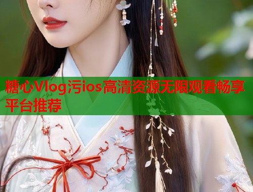 糖心Vlog污ios高清资源无限观看畅享平台推荐  第1张