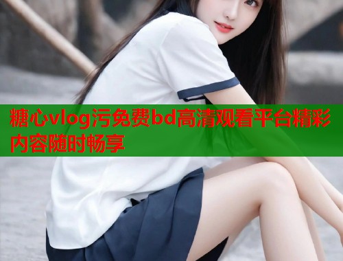 糖心vlog污免费bd高清观看平台精彩内容随时畅享  第1张