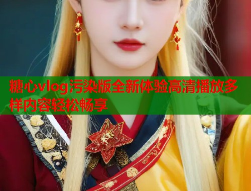 糖心vlog污染版全新体验高清播放多样内容轻松畅享  第1张