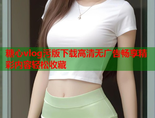 糖心vlog污版下载高清无广告畅享精彩内容轻松收藏  第2张