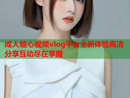 成人糖心视频vlog平台全新体验高清分享互动尽在掌握  第1张