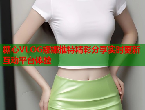 糖心VLOG娜娜推特精彩分享实时更新互动平台体验  第1张