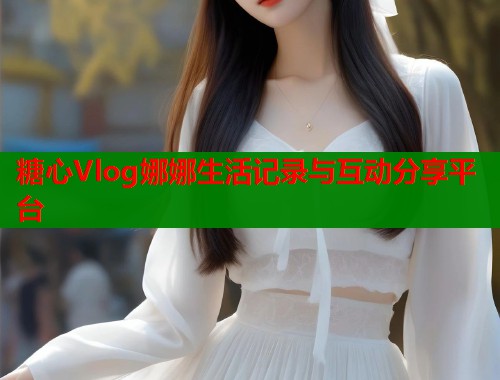 糖心Vlog娜娜生活记录与互动分享平台  第1张