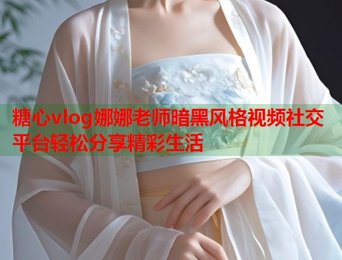 糖心vlog娜娜老师暗黑风格视频社交平台轻松分享精彩生活  第1张
