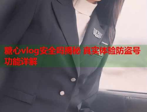 糖心vlog安全吗揭秘 真实体验防盗号功能详解  第1张