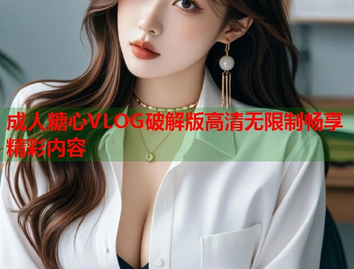 成人糖心VLOG破解版高清无限制畅享精彩内容  第1张