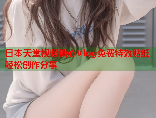日本天堂视频糖心Vlog免费特效贴纸轻松创作分享  第1张