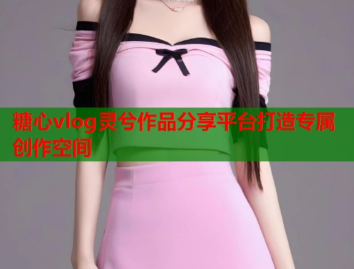 糖心vlog灵兮作品分享平台打造专属创作空间  第1张