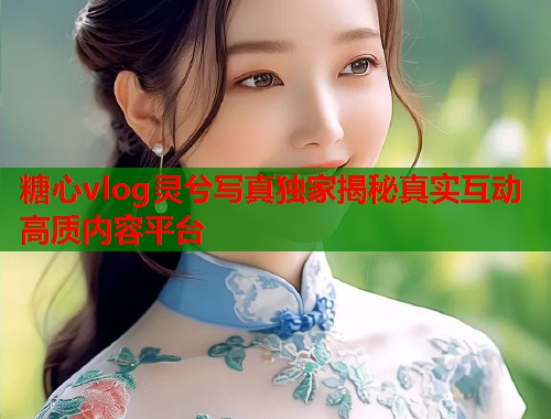 糖心vlog灵兮写真独家揭秘真实互动高质内容平台  第2张