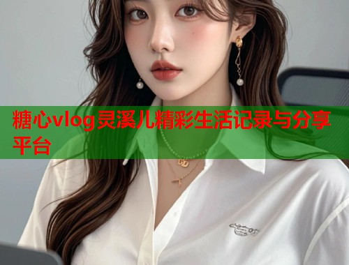 糖心vlog灵溪儿精彩生活记录与分享平台  第1张