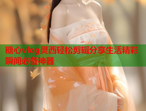 糖心vlog灵西轻松剪辑分享生活精彩瞬间必备神器  第1张