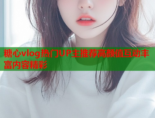 糖心vlog热门UP主推荐高颜值互动丰富内容精彩  第1张