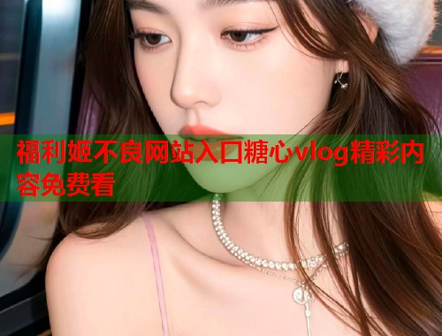 福利姬不良网站入口糖心vlog精彩内容免费看  第1张
