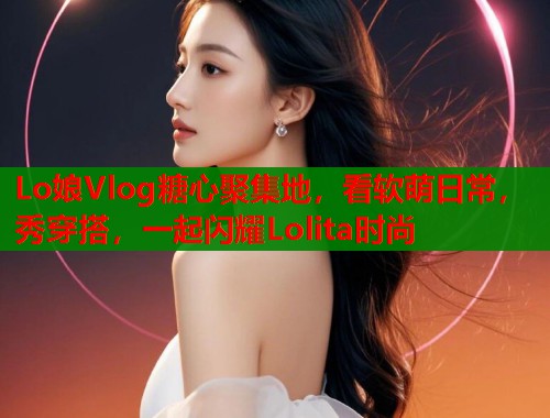 Lo娘Vlog糖心聚集地，看软萌日常，秀穿搭，一起闪耀Lolita时尚  第1张