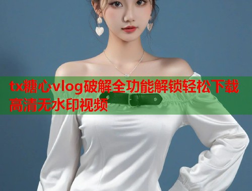 tx糖心vlog破解全功能解锁轻松下载高清无水印视频  第2张