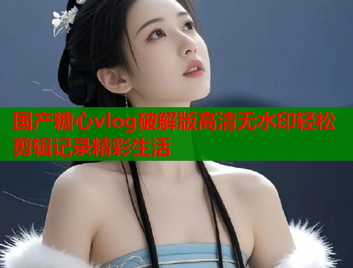 国产糖心vlog破解版高清无水印轻松剪辑记录精彩生活  第1张
