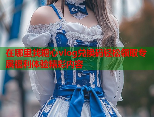 在哪里找糖心vlog兑换码轻松领取专属福利体验精彩内容  第1张