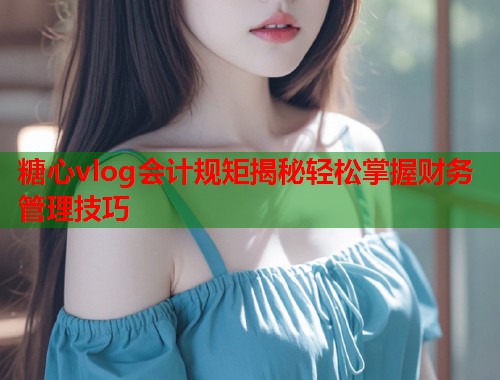 糖心vlog会计规矩揭秘轻松掌握财务管理技巧  第1张