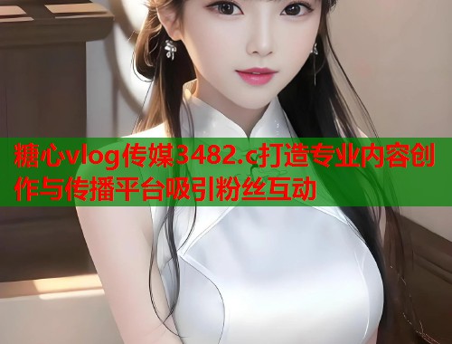 糖心vlog传媒3482.c打造专业内容创作与传播平台吸引粉丝互动  第1张