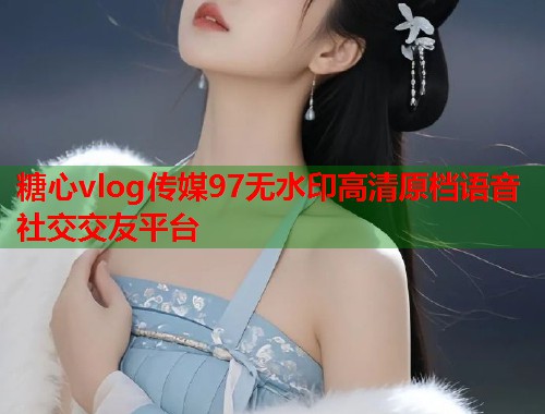 糖心vlog传媒97无水印高清原档语音社交交友平台  第1张