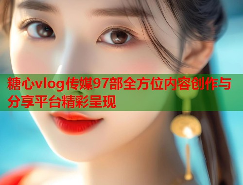 糖心vlog传媒97部全方位内容创作与分享平台精彩呈现  第1张