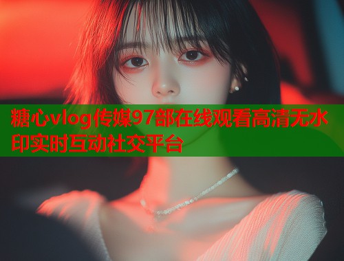 糖心vlog传媒97部在线观看高清无水印实时互动社交平台  第1张